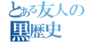 とある友人の黒歴史（）