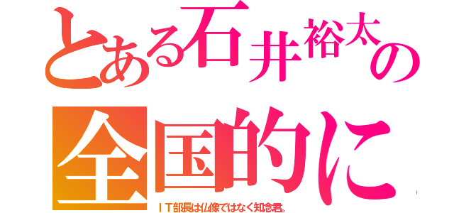 とある石井裕太の全国的に（ＩＴ部長は仏像ではなく知念君。）