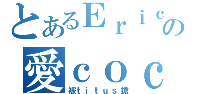 とあるＥｒｉｃの愛ｃｏｃｏ（被ｔｉｔｕｓ搶）