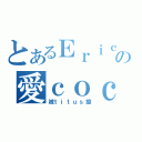 とあるＥｒｉｃの愛ｃｏｃｏ（被ｔｉｔｕｓ搶）