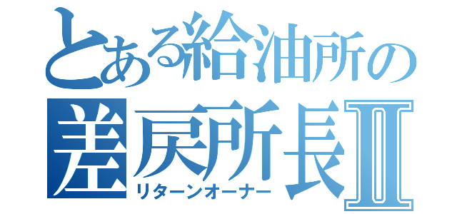 とある給油所の差戻所長Ⅱ（リターンオーナー）