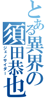 とある異界の須田恭也（ジェノサイダー）