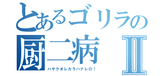 とあるゴリラの厨二病Ⅱ（ハヤクオレカラハナレロ！）