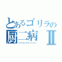 とあるゴリラの厨二病Ⅱ（ハヤクオレカラハナレロ！）