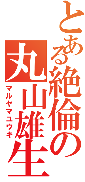 とある絶倫の丸山雄生（マルヤマユウキ）