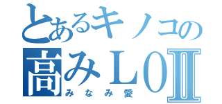 とあるキノコの高みＬＯＶＥⅡ（みなみ愛）