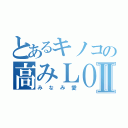 とあるキノコの高みＬＯＶＥⅡ（みなみ愛）