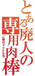 とある廃人の専用肉棒（ご奉仕メイドたち）