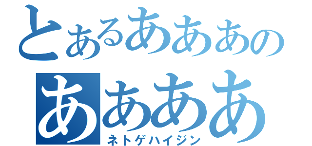 とあるあああのああああ（ネトゲハイジン）