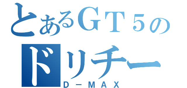 とあるＧＴ５のドリチーム（Ｄ－ＭＡＸ）