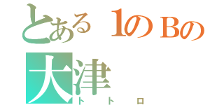 とある１のＢの大津（トトロ）