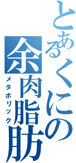 とあるくにの余肉脂肪（メタボリック）