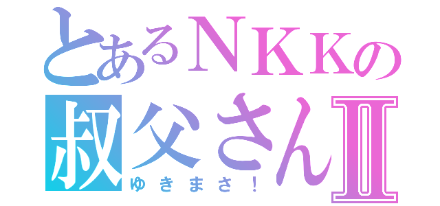 とあるＮＫＫの叔父さんⅡ（ゆきまさ！）