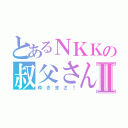 とあるＮＫＫの叔父さんⅡ（ゆきまさ！）