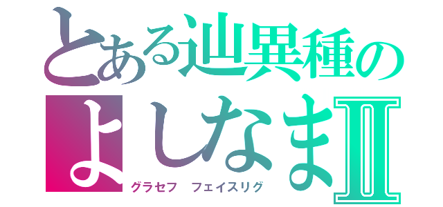 とある辿異種のよしなまⅡ（グラセフ　フェイスリグ）