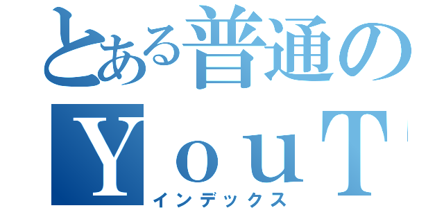 とある普通のＹｏｕＴｕｂｅｒ（インデックス）