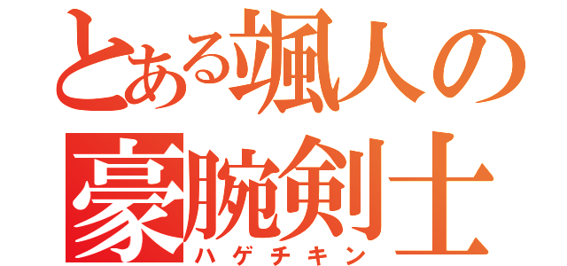 とある颯人の豪腕剣士（ハゲチキン）