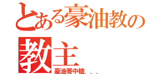 とある豪油教の教主（豪油哥中槍．．．）