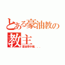 とある豪油教の教主（豪油哥中槍．．．）