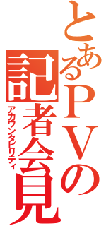 とあるＰＶの記者会見（アカウンタビリティ）