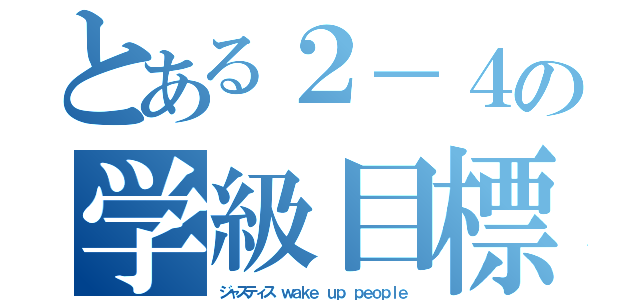 とある２－４の学級目標（ジャスティス　ｗａｋｅ ｕｐ ｐｅｏｐｌｅ）