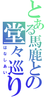 とある馬鹿との堂々巡り（はなしあい）