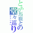 とある馬鹿との堂々巡り（はなしあい）