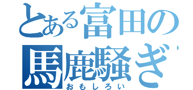 とある富田の馬鹿騒ぎ（おもしろい）