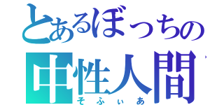 とあるぼっちの中性人間（そふぃあ）