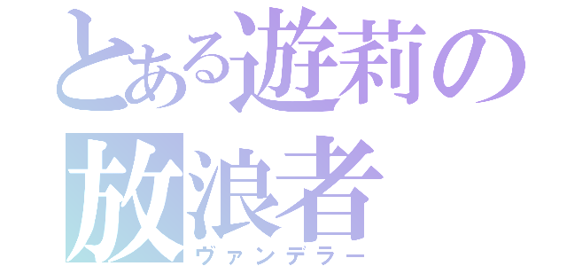 とある遊莉の放浪者（ヴァンデラー）