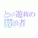 とある遊莉の放浪者（ヴァンデラー）