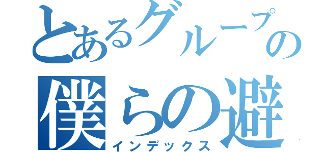 とあるグループの僕らの避難シェルター（インデックス）