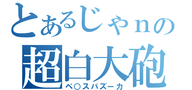 とあるじゃｎの超白大砲（ペ○スバズーカ）