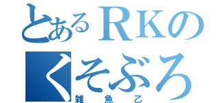 とあるＲＫのくそぶろぐ（雑魚乙）