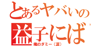 とあるヤバいの益子にばれた（俺のダミー（涙））