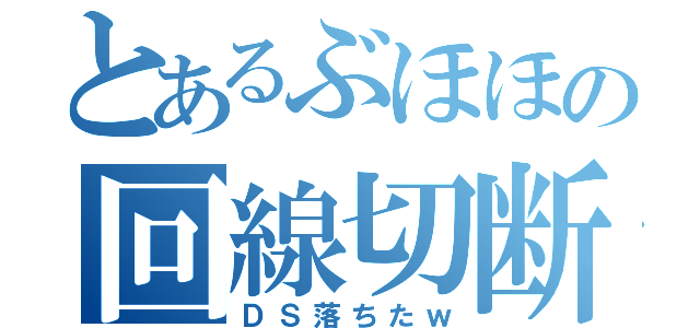 とあるぶほほの回線切断（ＤＳ落ちたｗ）