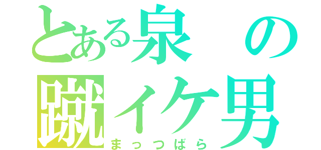 とある泉の蹴イケ男（まっつばら）