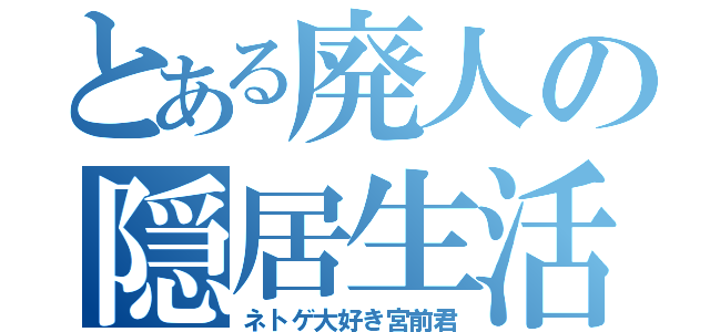 とある廃人の隠居生活（ネトゲ大好き宮前君）