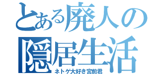 とある廃人の隠居生活（ネトゲ大好き宮前君）