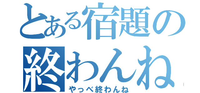 とある宿題の終わんね（やっべ終わんね）