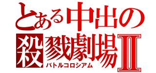 とある中出の殺戮劇場Ⅱ（バトルコロシアム）