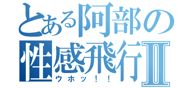 とある阿部の性感飛行Ⅱ（ウホッ！！）