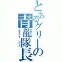 とあるグリーの青龍隊長（イザヨイ ソウク）