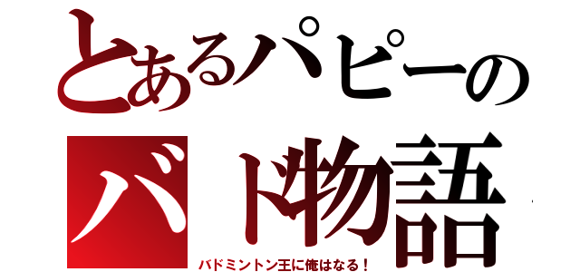 とあるパピーのバド物語（バドミントン王に俺はなる！）