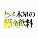 とある木星の黄金飲料（マックスコーヒー）