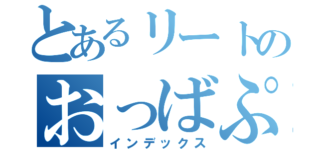 とあるリートのおっばぷ録（インデックス）