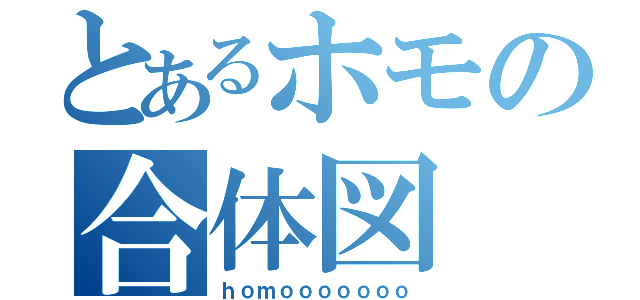 とあるホモの合体図（ｈｏｍｏｏｏｏｏｏｏ）