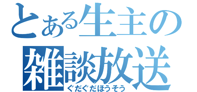 とある生主の雑談放送（ぐだぐだほうそう）