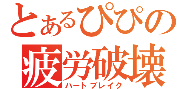 とあるぴぴの疲労破壊（ハートブレイク）