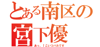 とある南区の宮下優（あっ、↑こいつバカです）